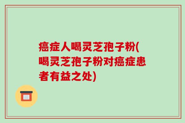 癌症人喝灵芝孢子粉(喝灵芝孢子粉对癌症患者有益之处)-第1张图片-破壁灵芝孢子粉研究指南 癌症人喝灵芝孢子粉(喝灵芝孢子粉对癌症患者有益之处)-第1张图片-破壁灵芝孢子粉研究指南