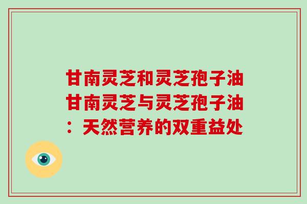 甘南灵芝和灵芝孢子油甘南灵芝与灵芝孢子油：天然营养的双重益处-第1张图片-破壁灵芝孢子粉研究指南