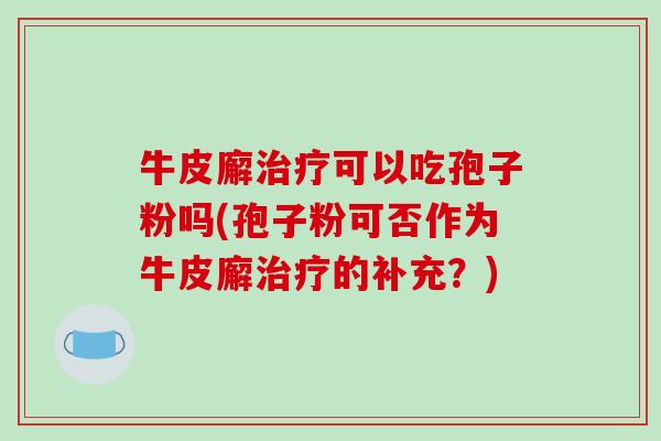 牛皮廨治疗可以吃孢子粉吗(孢子粉可否作为牛皮廨治疗的补充?)-第1张图片-破壁灵芝孢子粉研究指南 牛皮廨治疗可以吃孢子粉吗(孢子粉可否作为牛皮廨治疗的补充?)-第1张图片-破壁灵芝孢子粉研究指南