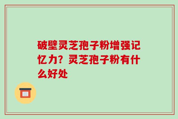 破壁灵芝孢子粉增强记忆力?灵芝孢子粉有什么好处-第1张图片-破壁灵芝孢子粉研究指南 破壁灵芝孢子粉增强记忆力?灵芝孢子粉有什么好处-第1张图片-破壁灵芝孢子粉研究指南