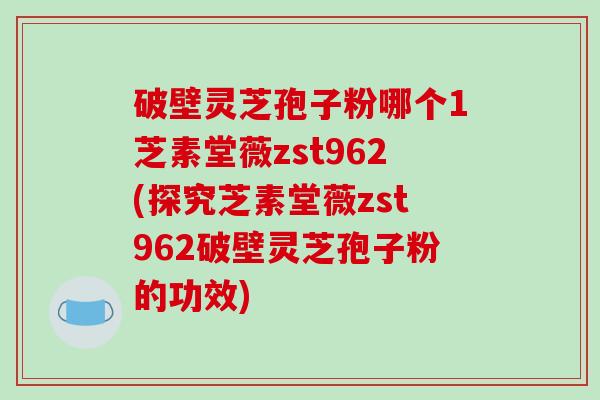 破壁灵芝孢子粉哪个1芝素堂薇zst962(探究芝素堂薇zst962破壁灵芝孢子粉的功效)-第1张图片-破壁灵芝孢子粉研究指南 破壁灵芝孢子粉哪个1芝素堂薇zst962(探究芝素堂薇zst962破壁灵芝孢子粉的功效)-第1张图片-破壁灵芝孢子粉研究指南