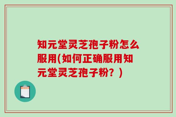 知元堂灵芝孢子粉怎么服用(如何正确服用知元堂灵芝孢子粉?)-第1张图片-破壁灵芝孢子粉研究指南 知元堂灵芝孢子粉怎么服用(如何正确服用知元堂灵芝孢子粉?)-第1张图片-破壁灵芝孢子粉研究指南