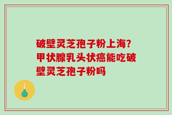 破壁灵芝孢子粉上海?甲状腺乳头状癌能吃破壁灵芝孢子粉吗-第1张图片-破壁灵芝孢子粉研究指南 破壁灵芝孢子粉上海?甲状腺乳头状癌能吃破壁灵芝孢子粉吗-第1张图片-破壁灵芝孢子粉研究指南
