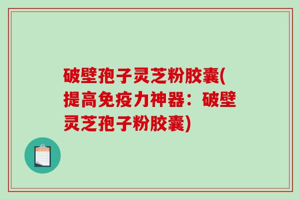 破壁孢子灵芝粉胶囊(提高免疫力神器:破壁灵芝孢子粉胶囊)-第1张图片-破壁灵芝孢子粉研究指南 破壁孢子灵芝粉胶囊(提高免疫力神器:破壁灵芝孢子粉胶囊)-第1张图片-破壁灵芝孢子粉研究指南