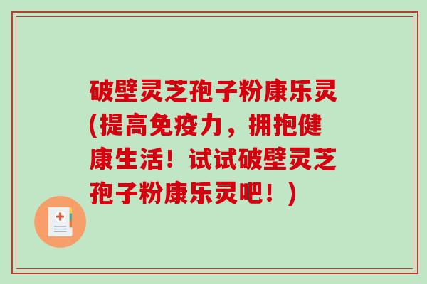 破壁灵芝孢子粉康乐灵(提高免疫力，拥抱健康生活！试试破壁灵芝孢子粉康乐灵吧！)-第1张图片-破壁灵芝孢子粉研究指南