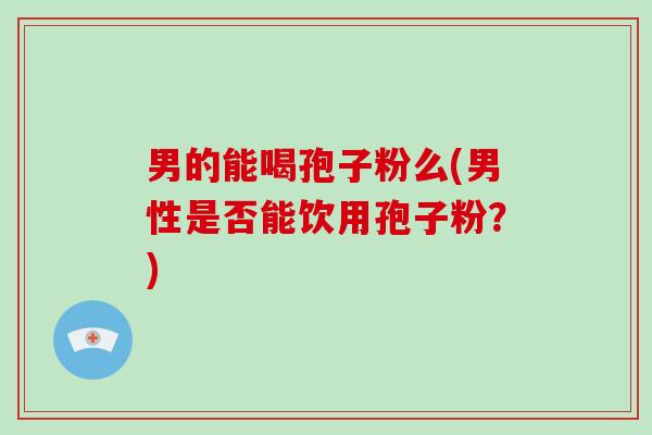 男的能喝孢子粉么(男性是否能饮用孢子粉？)-第1张图片-破壁灵芝孢子粉研究指南