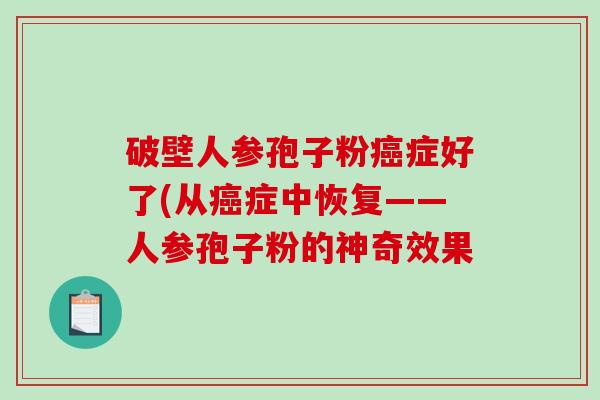 破壁人参孢子粉癌症好了(从癌症中恢复——人参孢子粉的神奇效果-第1张图片-破壁灵芝孢子粉研究指南