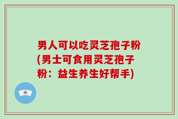 男人可以吃灵芝孢子粉(男士可食用灵芝孢子粉:益生养生好帮手)-第1张图片-破壁灵芝孢子粉研究指南 男人可以吃灵芝孢子粉(男士可食用灵芝孢子粉:益生养生好帮手)-第1张图片-破壁灵芝孢子粉研究指南