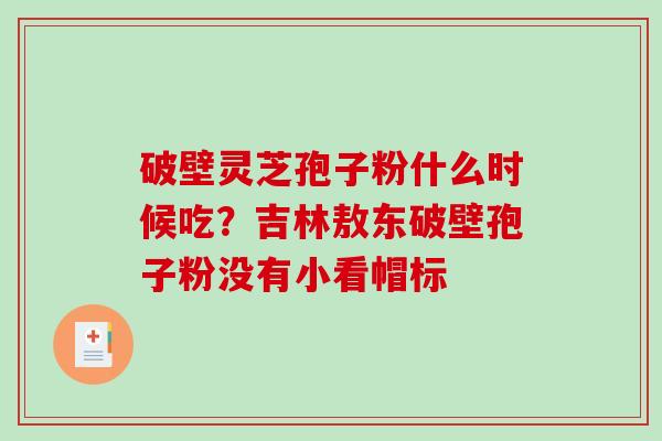 破壁灵芝孢子粉什么时候吃?吉林敖东破壁孢子粉没有小看帽标-第1张图片-破壁灵芝孢子粉研究指南 破壁灵芝孢子粉什么时候吃?吉林敖东破壁孢子粉没有小看帽标-第1张图片-破壁灵芝孢子粉研究指南