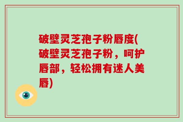 破壁灵芝孢子粉唇度(破壁灵芝孢子粉,呵护唇部,轻松拥有迷人美唇)-第1张图片-破壁灵芝孢子粉研究指南 破壁灵芝孢子粉唇度(破壁灵芝孢子粉,呵护唇部,轻松拥有迷人美唇)-第1张图片-破壁灵芝孢子粉研究指南