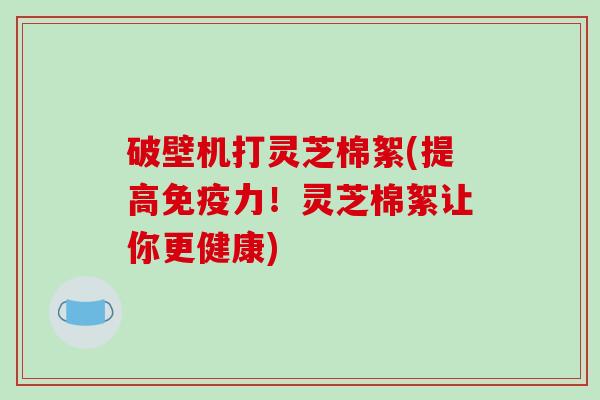 破壁机打灵芝棉絮(提高免疫力!灵芝棉絮让你更健康)-第1张图片-破壁灵芝孢子粉研究指南 破壁机打灵芝棉絮(提高免疫力!灵芝棉絮让你更健康)-第1张图片-破壁灵芝孢子粉研究指南