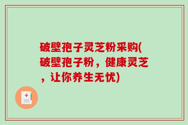 破壁孢子灵芝粉采购(破壁孢子粉,健康灵芝,让你养生无忧)-第1张图片-破壁灵芝孢子粉研究指南 破壁孢子灵芝粉采购(破壁孢子粉,健康灵芝,让你养生无忧)-第1张图片-破壁灵芝孢子粉研究指南
