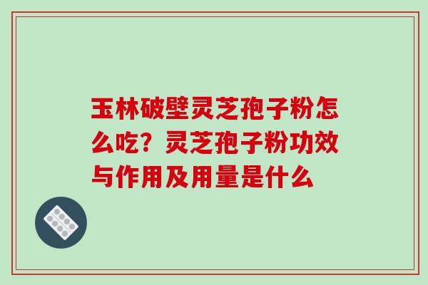 玉林破壁灵芝孢子粉怎么吃?灵芝孢子粉功效与作用及用量是什么-第1张图片-破壁灵芝孢子粉研究指南 玉林破壁灵芝孢子粉怎么吃?灵芝孢子粉功效与作用及用量是什么-第1张图片-破壁灵芝孢子粉研究指南