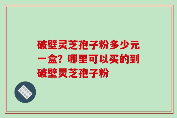 破壁灵芝孢子粉多少元一盒?哪里可以买的到破壁灵芝孢子粉-第1张图片-破壁灵芝孢子粉研究指南 破壁灵芝孢子粉多少元一盒?哪里可以买的到破壁灵芝孢子粉-第1张图片-破壁灵芝孢子粉研究指南