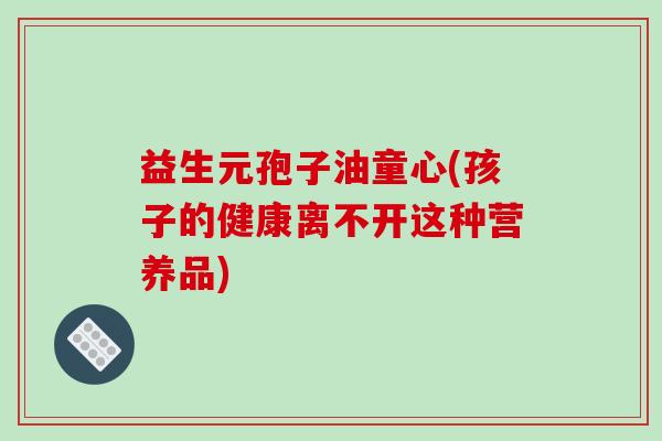 益生元孢子油童心(孩子的健康离不开这种营养品)-第1张图片-破壁灵芝孢子粉研究指南 益生元孢子油童心(孩子的健康离不开这种营养品)-第1张图片-破壁灵芝孢子粉研究指南