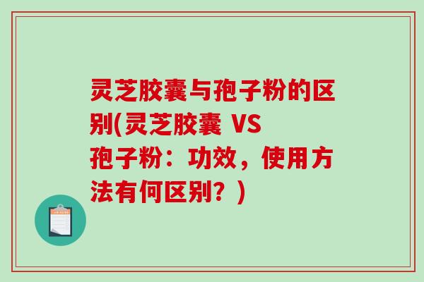 灵芝胶囊与孢子粉的区别(灵芝胶囊 VS 孢子粉:功效,使用方法有何区别?)-第1张图片-破壁灵芝孢子粉研究指南 灵芝胶囊与孢子粉的区别(灵芝胶囊 VS 孢子粉:功效,使用方法有何区别?)-第1张图片-破壁灵芝孢子粉研究指南