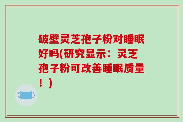 破壁灵芝孢子粉对睡眠好吗(研究显示:灵芝孢子粉可改善睡眠质量!)-第1张图片-破壁灵芝孢子粉研究指南 破壁灵芝孢子粉对睡眠好吗(研究显示:灵芝孢子粉可改善睡眠质量!)-第1张图片-破壁灵芝孢子粉研究指南