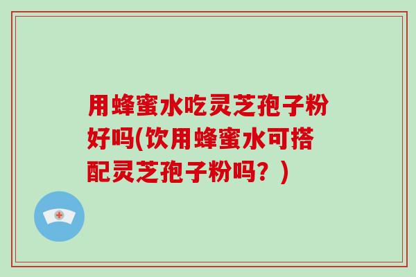 用蜂蜜水吃灵芝孢子粉好吗(饮用蜂蜜水可搭配灵芝孢子粉吗?)-第1张图片-破壁灵芝孢子粉研究指南 用蜂蜜水吃灵芝孢子粉好吗(饮用蜂蜜水可搭配灵芝孢子粉吗?)-第1张图片-破壁灵芝孢子粉研究指南