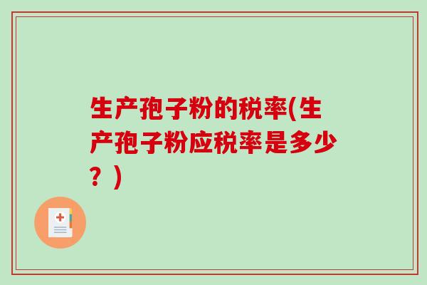 生产孢子粉的税率(生产孢子粉应税率是多少?)-第1张图片-破壁灵芝孢子粉研究指南 生产孢子粉的税率(生产孢子粉应税率是多少?)-第1张图片-破壁灵芝孢子粉研究指南