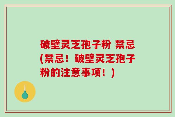 破壁灵芝孢子粉 禁忌(禁忌!破壁灵芝孢子粉的注意事项!)-第1张图片-破壁灵芝孢子粉研究指南 破壁灵芝孢子粉 禁忌(禁忌!破壁灵芝孢子粉的注意事项!)-第1张图片-破壁灵芝孢子粉研究指南