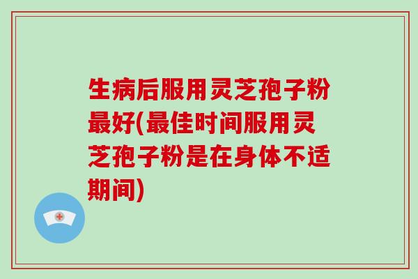 生病后服用灵芝孢子粉最好(最佳时间服用灵芝孢子粉是在身体不适期间)-第1张图片-破壁灵芝孢子粉研究指南