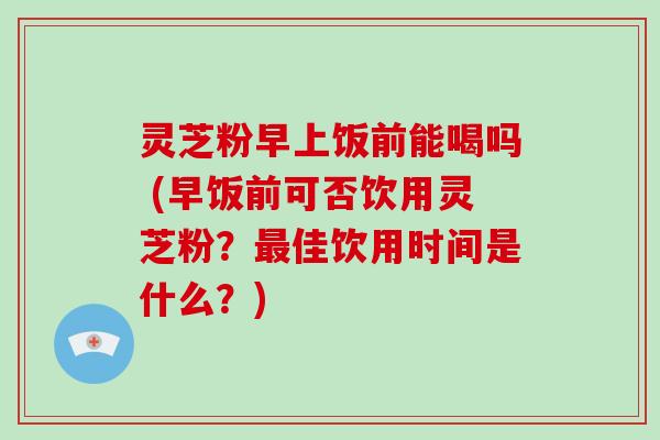 灵芝粉早上饭前能喝吗 (早饭前可否饮用灵芝粉?最佳饮用时间是什么?)-第1张图片-破壁灵芝孢子粉研究指南 灵芝粉早上饭前能喝吗 (早饭前可否饮用灵芝粉?最佳饮用时间是什么?)-第1张图片-破壁灵芝孢子粉研究指南