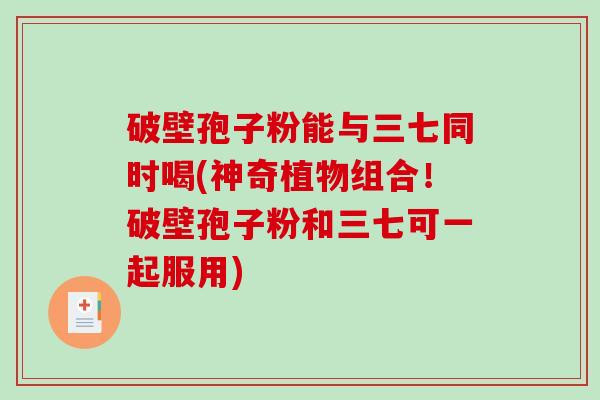 破壁孢子粉能与三七同时喝(神奇植物组合!破壁孢子粉和三七可一起服用)-第1张图片-破壁灵芝孢子粉研究指南 破壁孢子粉能与三七同时喝(神奇植物组合!破壁孢子粉和三七可一起服用)-第1张图片-破壁灵芝孢子粉研究指南