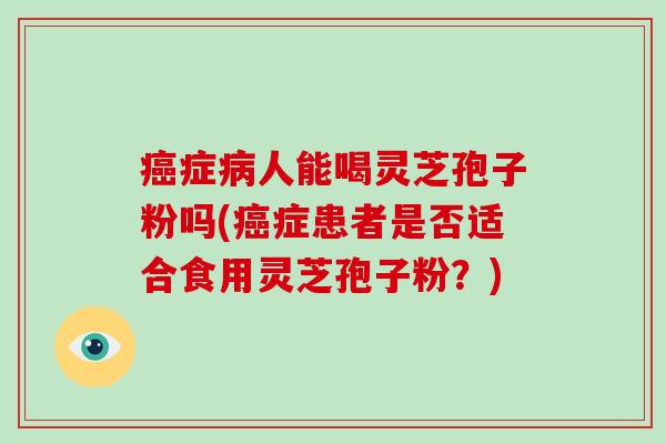 癌症病人能喝灵芝孢子粉吗(癌症患者是否适合食用灵芝孢子粉？)-第1张图片-破壁灵芝孢子粉研究指南