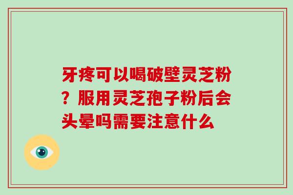 牙疼可以喝破壁灵芝粉?服用灵芝孢子粉后会头晕吗需要注意什么-第1张图片-破壁灵芝孢子粉研究指南 牙疼可以喝破壁灵芝粉?服用灵芝孢子粉后会头晕吗需要注意什么-第1张图片-破壁灵芝孢子粉研究指南
