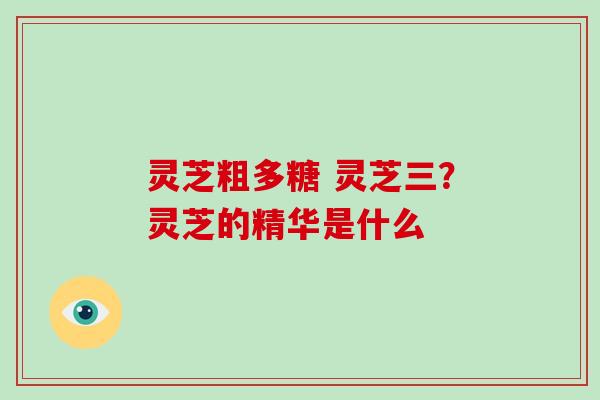 灵芝粗多糖 灵芝三?灵芝的精华是什么-第1张图片-破壁灵芝孢子粉研究指南 灵芝粗多糖 灵芝三?灵芝的精华是什么-第1张图片-破壁灵芝孢子粉研究指南