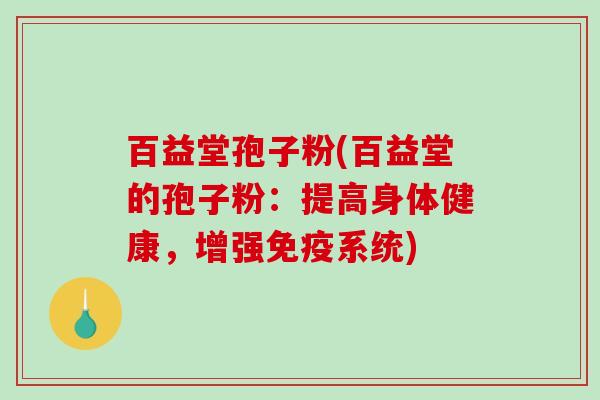 百益堂孢子粉(百益堂的孢子粉:提高身体健康,增强免疫系统)-第1张图片-破壁灵芝孢子粉研究指南 百益堂孢子粉(百益堂的孢子粉:提高身体健康,增强免疫系统)-第1张图片-破壁灵芝孢子粉研究指南