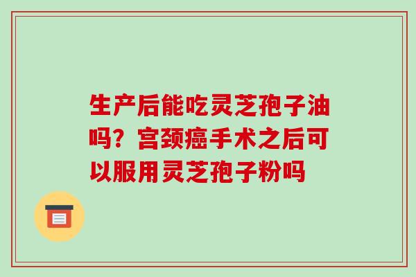 生产后能吃灵芝孢子油吗?宫颈癌手术之后可以服用灵芝孢子粉吗-第1张图片-破壁灵芝孢子粉研究指南 生产后能吃灵芝孢子油吗?宫颈癌手术之后可以服用灵芝孢子粉吗-第1张图片-破壁灵芝孢子粉研究指南