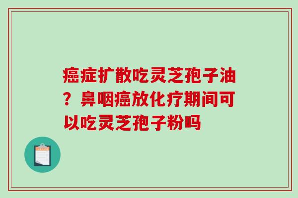 癌症扩散吃灵芝孢子油？鼻咽癌放化疗期间可以吃灵芝孢子粉吗-第1张图片-破壁灵芝孢子粉研究指南