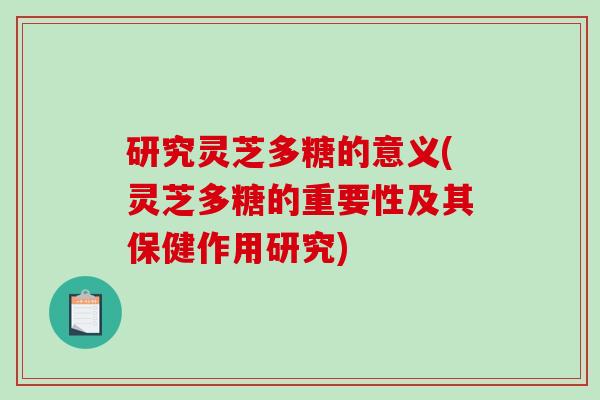 研究灵芝多糖的意义(灵芝多糖的重要性及其保健作用研究)-第1张图片-破壁灵芝孢子粉研究指南 研究灵芝多糖的意义(灵芝多糖的重要性及其保健作用研究)-第1张图片-破壁灵芝孢子粉研究指南