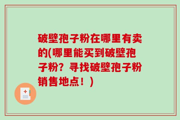 破壁孢子粉在哪里有卖的(哪里能买到破壁孢子粉?寻找破壁孢子粉销售地点!)-第1张图片-破壁灵芝孢子粉研究指南 破壁孢子粉在哪里有卖的(哪里能买到破壁孢子粉?寻找破壁孢子粉销售地点!)-第1张图片-破壁灵芝孢子粉研究指南