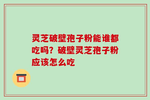 灵芝破壁孢子粉能谁都吃吗？破壁灵芝孢子粉应该怎么吃-第1张图片-破壁灵芝孢子粉研究指南