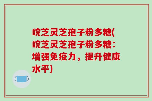 皖芝灵芝孢子粉多糖(皖芝灵芝孢子粉多糖:增强免疫力,提升健康水平)-第1张图片-破壁灵芝孢子粉研究指南 皖芝灵芝孢子粉多糖(皖芝灵芝孢子粉多糖:增强免疫力,提升健康水平)-第1张图片-破壁灵芝孢子粉研究指南