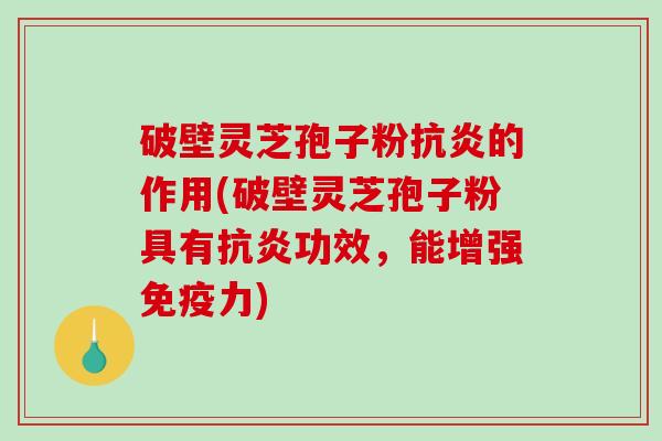 破壁灵芝孢子粉抗炎的作用(破壁灵芝孢子粉具有抗炎功效,能增强免疫力)-第1张图片-破壁灵芝孢子粉研究指南 破壁灵芝孢子粉抗炎的作用(破壁灵芝孢子粉具有抗炎功效,能增强免疫力)-第1张图片-破壁灵芝孢子粉研究指南