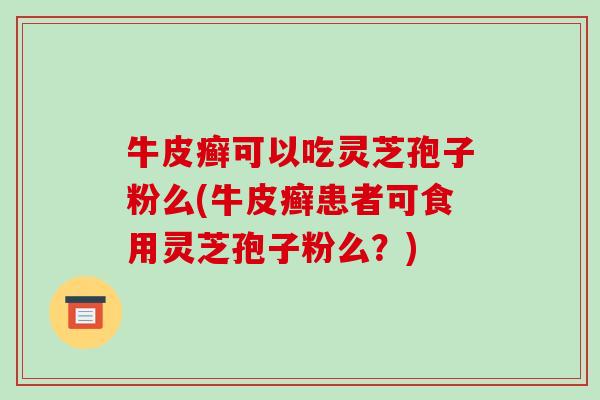 牛皮癣可以吃灵芝孢子粉么(牛皮癣患者可食用灵芝孢子粉么？)-第1张图片-破壁灵芝孢子粉研究指南