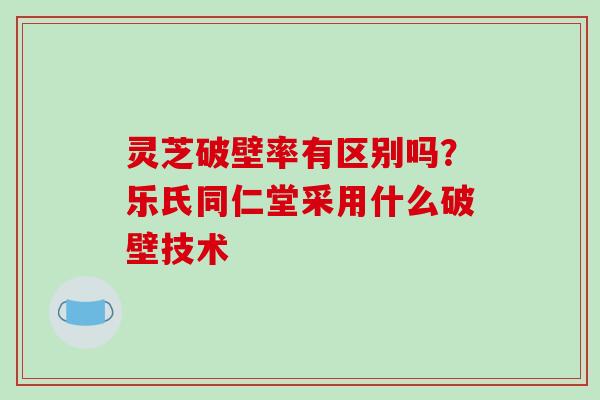 灵芝破壁率有区别吗？乐氏同仁堂采用什么破壁技术-第1张图片-破壁灵芝孢子粉研究指南