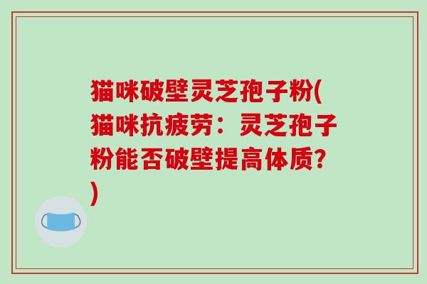 猫咪破壁灵芝孢子粉(猫咪抗疲劳:灵芝孢子粉能否破壁提高体质?)-第1张图片-破壁灵芝孢子粉研究指南 猫咪破壁灵芝孢子粉(猫咪抗疲劳:灵芝孢子粉能否破壁提高体质?)-第1张图片-破壁灵芝孢子粉研究指南