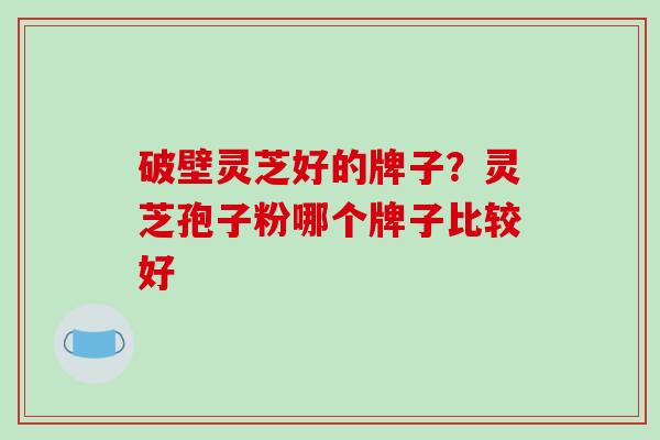 破壁灵芝好的牌子?灵芝孢子粉哪个牌子比较好-第1张图片-破壁灵芝孢子粉研究指南 破壁灵芝好的牌子?灵芝孢子粉哪个牌子比较好-第1张图片-破壁灵芝孢子粉研究指南