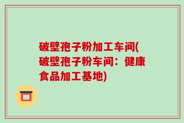 破壁孢子粉加工车间(破壁孢子粉车间:健康食品加工基地)-第1张图片-破壁灵芝孢子粉研究指南 破壁孢子粉加工车间(破壁孢子粉车间:健康食品加工基地)-第1张图片-破壁灵芝孢子粉研究指南