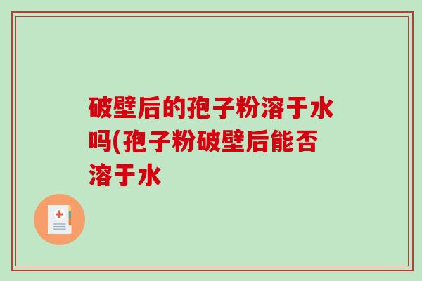 破壁后的孢子粉溶于水吗(孢子粉破壁后能否溶于水-第1张图片-破壁灵芝孢子粉研究指南