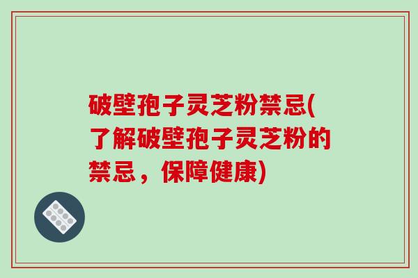 破壁孢子灵芝粉禁忌(了解破壁孢子灵芝粉的禁忌,保障健康)-第1张图片-破壁灵芝孢子粉研究指南 破壁孢子灵芝粉禁忌(了解破壁孢子灵芝粉的禁忌,保障健康)-第1张图片-破壁灵芝孢子粉研究指南