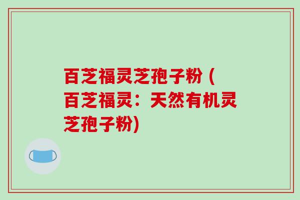 百芝福灵芝孢子粉 (百芝福灵：天然有机灵芝孢子粉)-第1张图片-破壁灵芝孢子粉研究指南