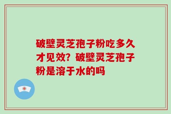 破壁灵芝孢子粉吃多久才见效？破壁灵芝孢子粉是溶于水的吗-第1张图片-破壁灵芝孢子粉研究指南