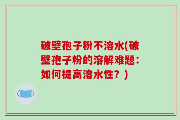 破壁孢子粉不溶水(破壁孢子粉的溶解难题：如何提高溶水性？)-第1张图片-破壁灵芝孢子粉研究指南