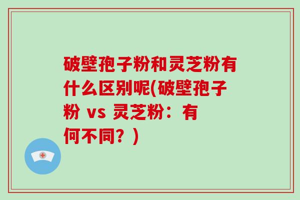 破壁孢子粉和灵芝粉有什么区别呢(破壁孢子粉 vs 灵芝粉:有何不同?)-第1张图片-破壁灵芝孢子粉研究指南 破壁孢子粉和灵芝粉有什么区别呢(破壁孢子粉 vs 灵芝粉:有何不同?)-第1张图片-破壁灵芝孢子粉研究指南