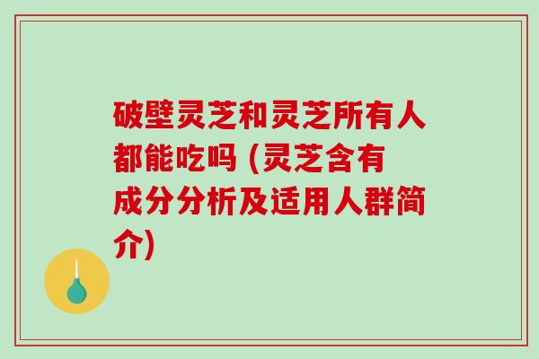 破壁灵芝和灵芝所有人都能吃吗 (灵芝含有成分分析及适用人群简介)-第1张图片-破壁灵芝孢子粉研究指南 破壁灵芝和灵芝所有人都能吃吗 (灵芝含有成分分析及适用人群简介)-第1张图片-破壁灵芝孢子粉研究指南